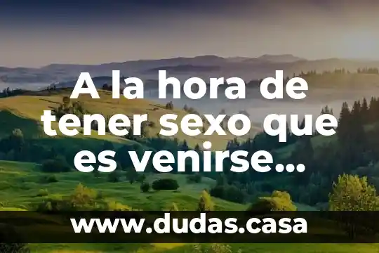 A la hora de tener sexo que es venirse adentro