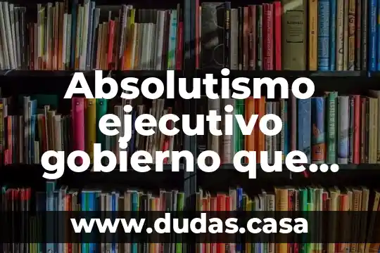Absolutismo ejecutivo gobierno que es