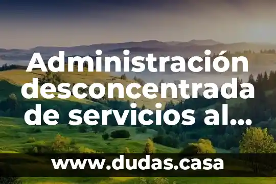 Administración desconcentrada de servicios al contribuyente que es