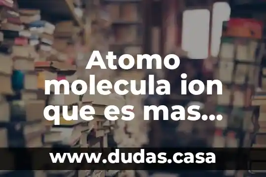 Atomo molecula ion que es mas grande