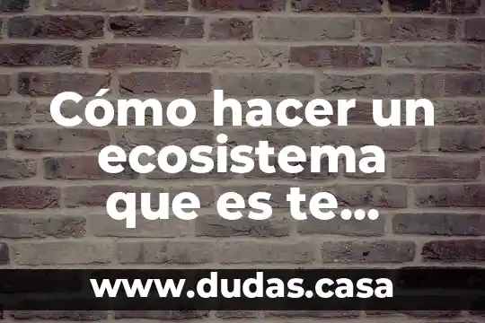 Cómo hacer un ecosistema que es te comolloviendo