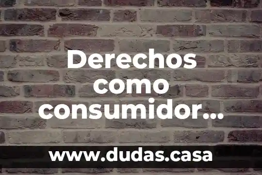 Derechos como consumidor por que es bueno conocerlos