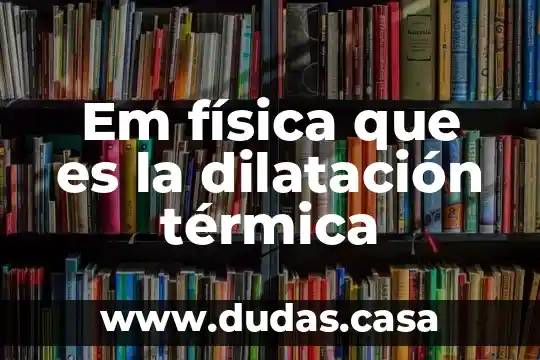 Em física que es la dilatación térmica