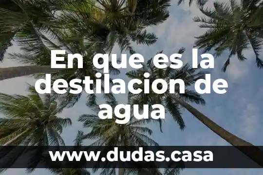 En que es la destilacion de agua