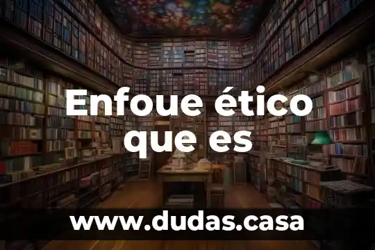 Enfoue ético que es