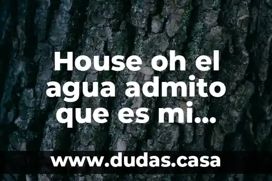 House oh el agua admito que es mi culpa