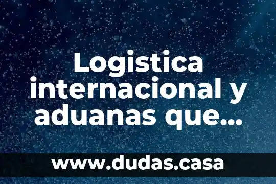 Logistica internacional y aduanas que es