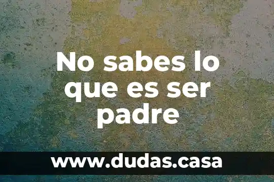 No sabes lo que es ser padre