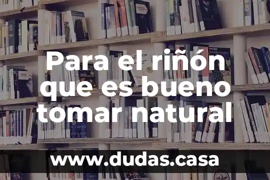 Para el riñón que es bueno tomar natural
