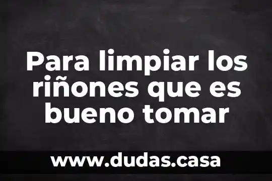 Para limpiar los riñones que es bueno tomar