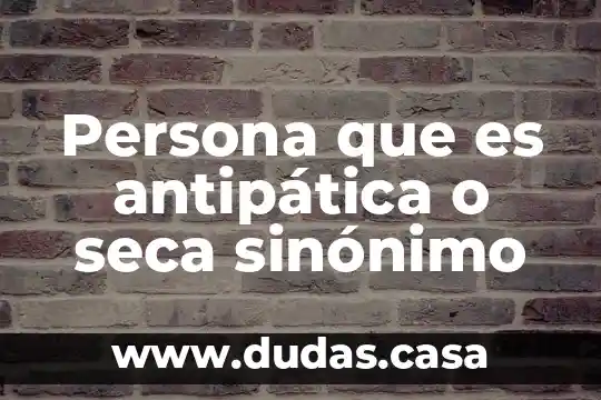 Persona que es antipática o seca sinónimo