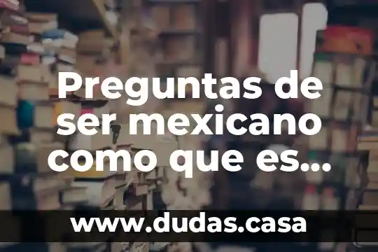 Preguntas de ser mexicano como que es ser mexicano