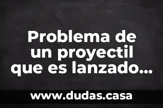 Problema de un proyectil que es lanzado verticalmente