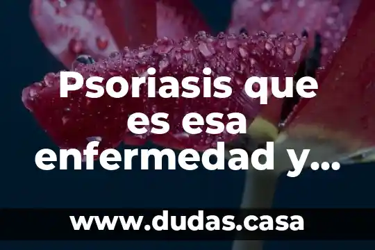 Psoriasis que es esa enfermedad y es contagiosa