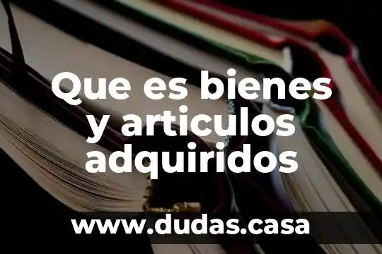 Que es bienes y articulos adquiridos