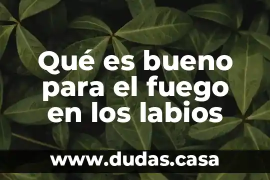 Qué es bueno para el fuego en los labios