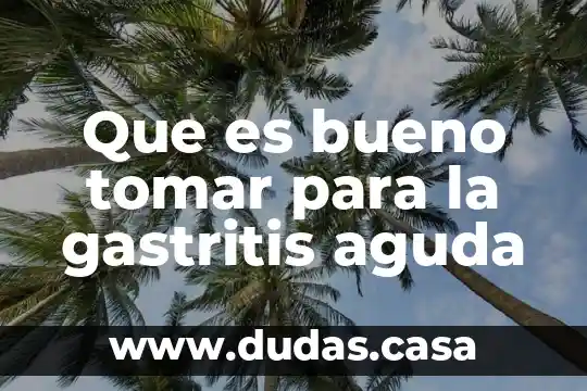 Que es bueno tomar para la gastritis aguda