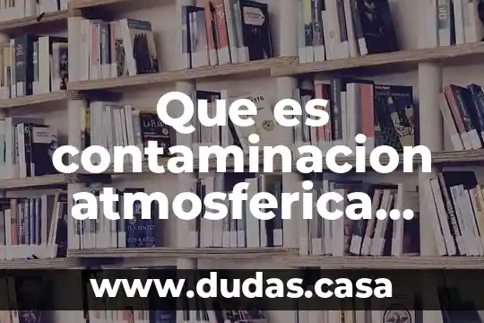 Que es contaminacion atmosferica causas y consecuencias