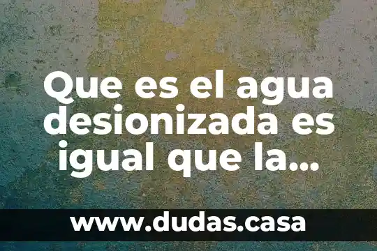 Que es el agua desionizada es igual que la destilada