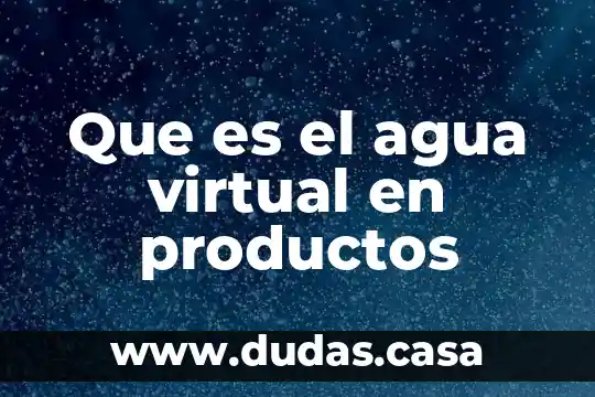 Que es el agua virtual en productos