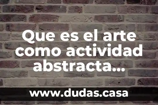 Que es el arte como actividad abstracta humana