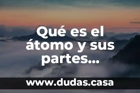 Qué es el átomo y sus partes resumen