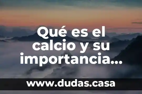Qué es el calcio y su importancia para el cuerpo humano