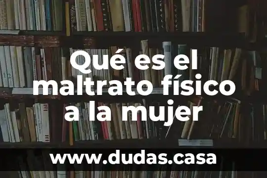Qué es el maltrato físico a la mujer