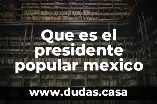 Que es el presidente popular mexico