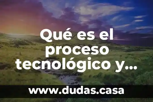 Qué es el proceso tecnológico y cuáles son sus fases