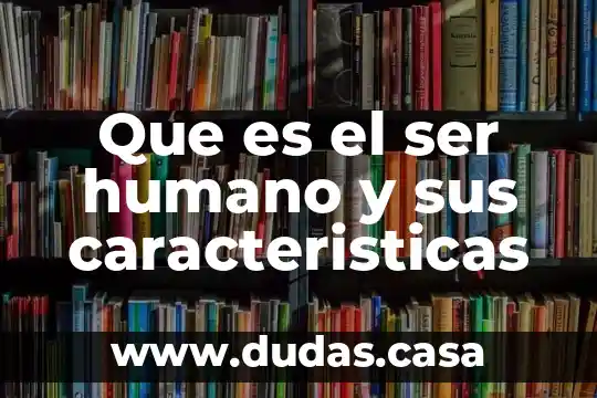 Que es el ser humano y sus caracteristicas