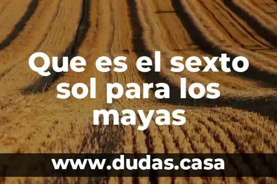 Que es el sexto sol para los mayas