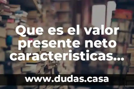 Que es el valor presente neto caracteristicas y formula