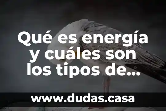 Qué es energía y cuáles son los tipos de energía