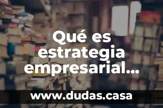 Qué es estrategia empresarial administración