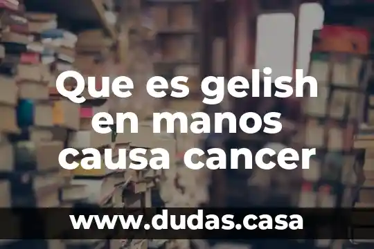 Que es gelish en manos causa cancer