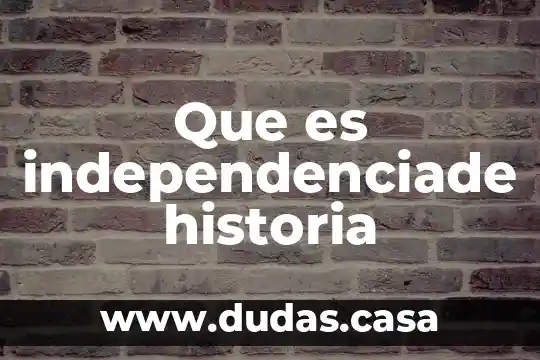 Que es independenciade historia
