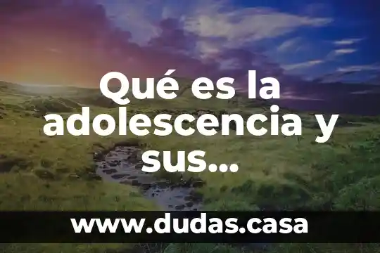 Qué es la adolescencia y sus características principales