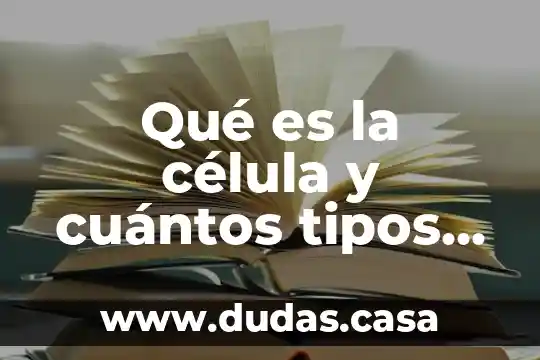Qué es la célula y cuántos tipos de células hay