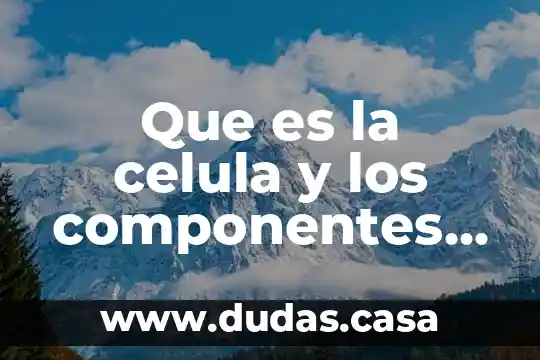 Que es la celula y los componentes dela celula