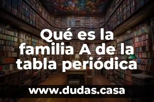 Qué es la familia A de la tabla periódica