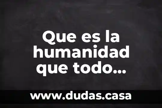 Que es la humanidad que todo humano tiene