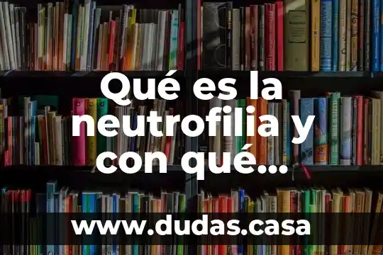 Qué es la neutrofilia y con qué enfermedades se relaciona