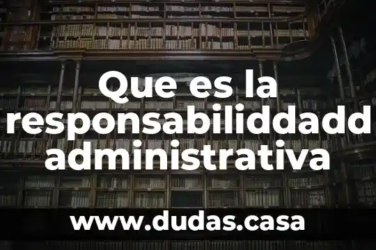 Que es la responsabiliddadd administrativa