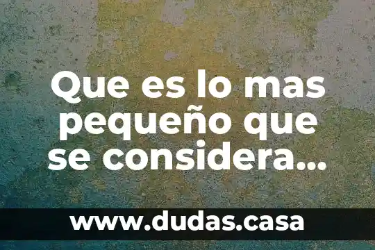 Que es lo mas pequeño que se considera vivo