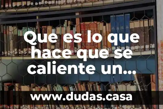Que es lo que hace que se caliente un telefono