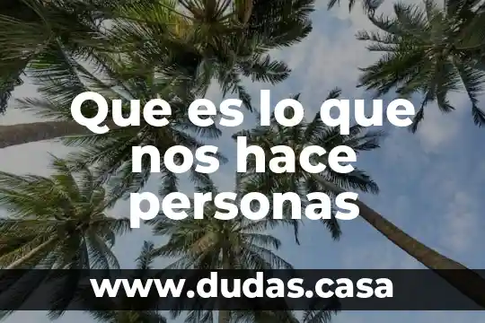 Que es lo que nos hace personas