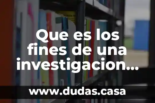 Que es los fines de una investigacion metodologia