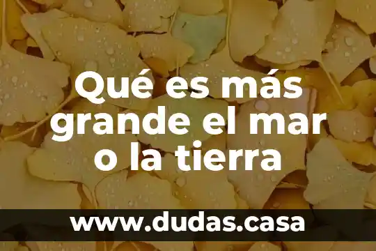 Qué es más grande el mar o la tierra