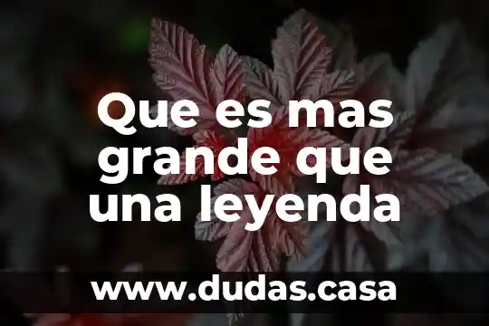 Que es mas grande que una leyenda
